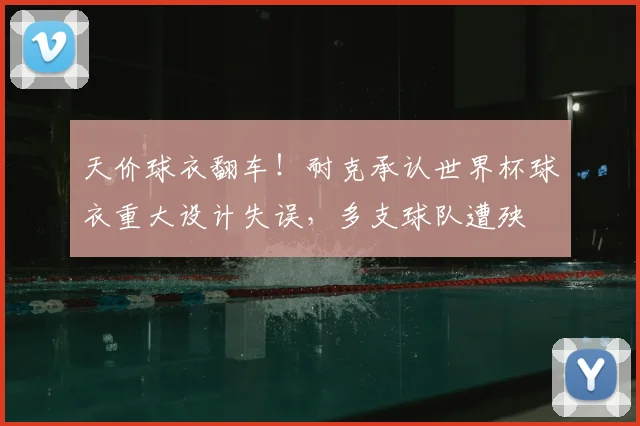天价球衣翻车！耐克承认世界杯球衣重大设计失误，多支球队遭殃