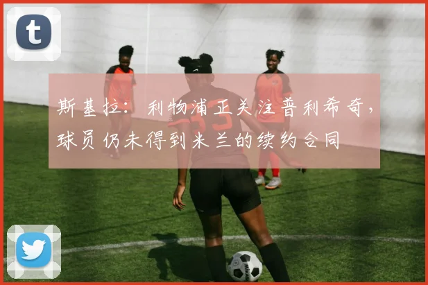 斯基拉：利物浦正关注普利希奇，球员仍未得到米兰的续约合同