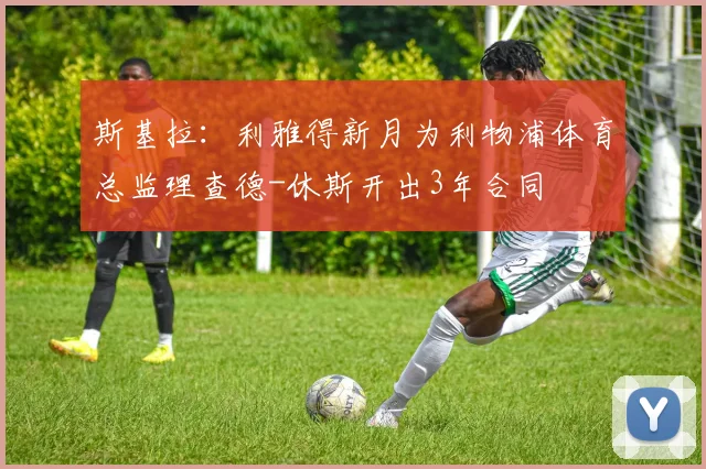 斯基拉：利雅得新月为利物浦体育总监理查德-休斯开出3年合同