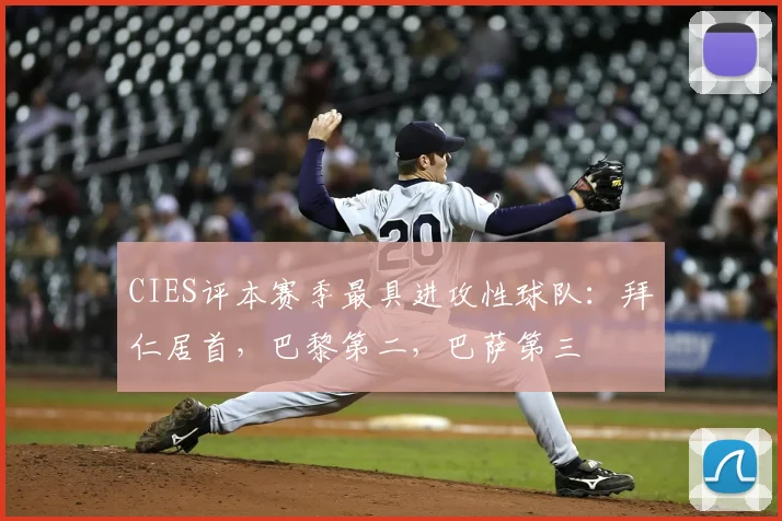 CIES评本赛季最具进攻性球队：拜仁居首，巴黎第二，巴萨第三