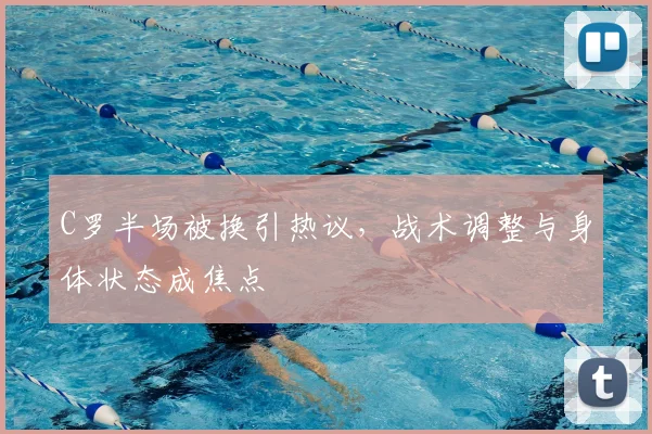 C罗半场被换引热议，战术调整与身体状态成焦点