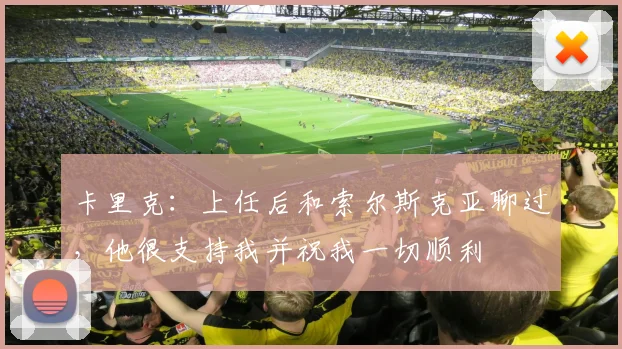 卡里克：上任后和索尔斯克亚聊过，他很支持我并祝我一切顺利