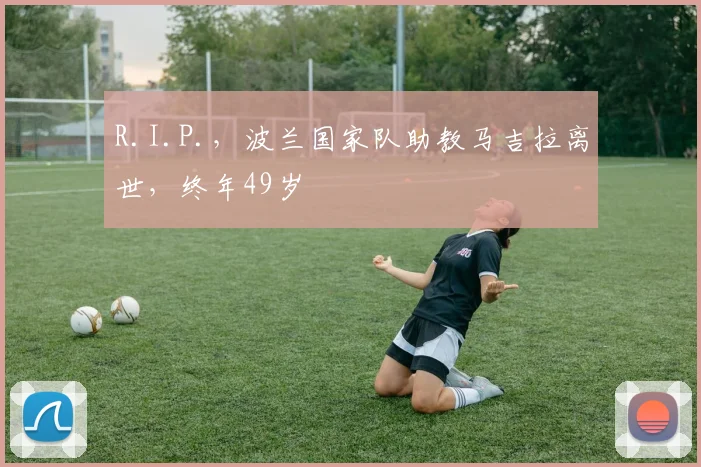 R.I.P.，波兰国家队助教马吉拉离世，终年49岁