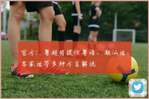 官方：粤超将提供粤语、潮汕话、客家话等多种方言解说