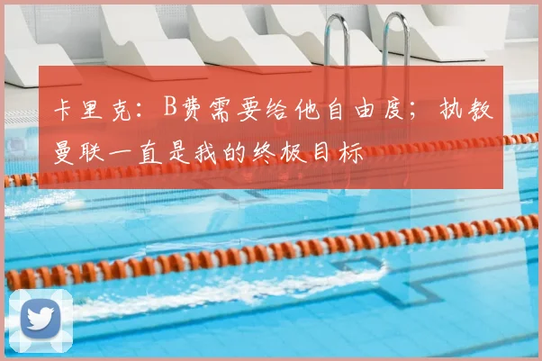 卡里克：B费需要给他自由度；执教曼联一直是我的终极目标