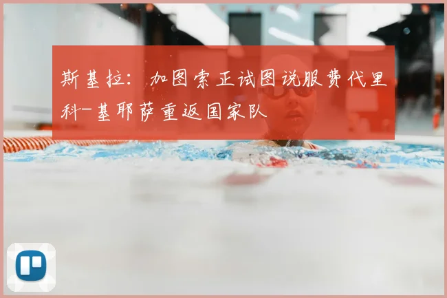 斯基拉：加图索正试图说服费代里科-基耶萨重返国家队