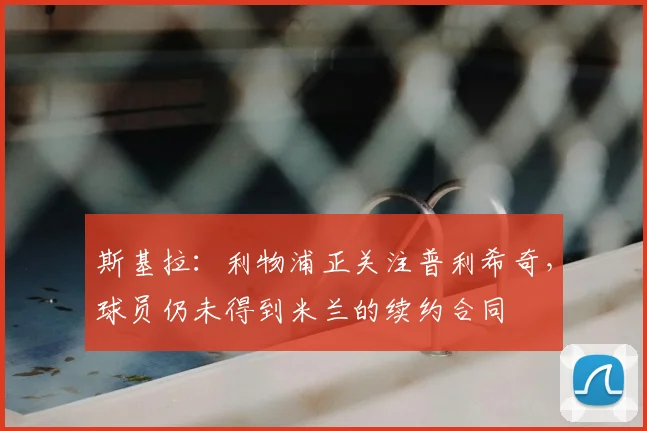 斯基拉：利物浦正关注普利希奇，球员仍未得到米兰的续约合同