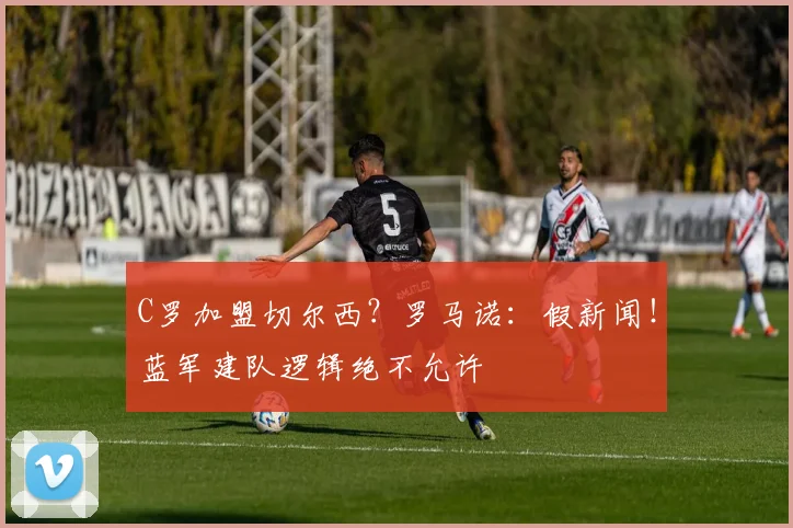 C罗加盟切尔西？罗马诺：假新闻！蓝军建队逻辑绝不允许