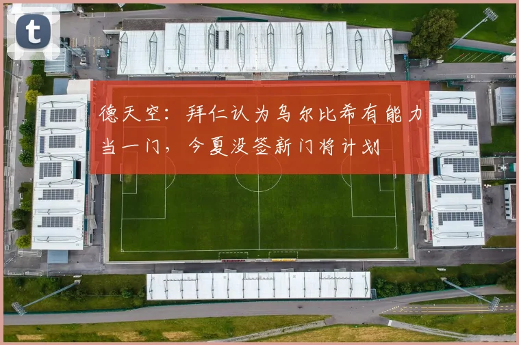 德天空：拜仁认为乌尔比希有能力当一门，今夏没签新门将计划