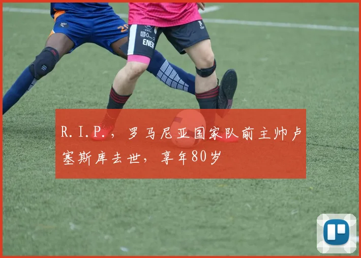 R.I.P.，罗马尼亚国家队前主帅卢塞斯库去世，享年80岁