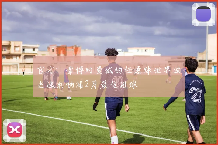 官方：索博对曼城的任意球世界波当选利物浦2月最佳进球