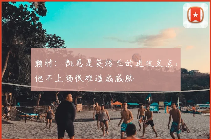 赖特：凯恩是英格兰的进攻支点，他不上场很难造成威胁