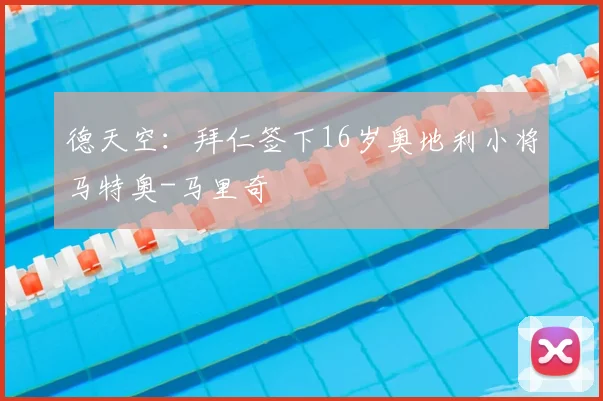 德天空：拜仁签下16岁奥地利小将马特奥-马里奇