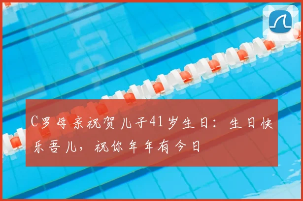 C罗母亲祝贺儿子41岁生日：生日快乐吾儿，祝你年年有今日