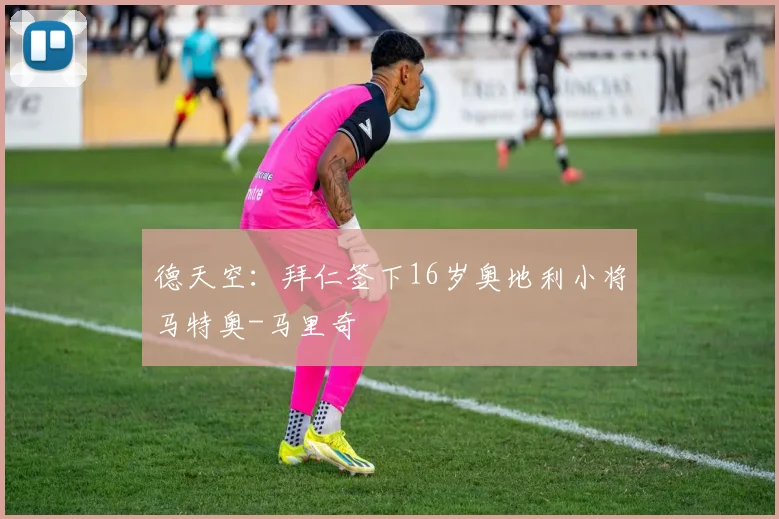 德天空：拜仁签下16岁奥地利小将马特奥-马里奇