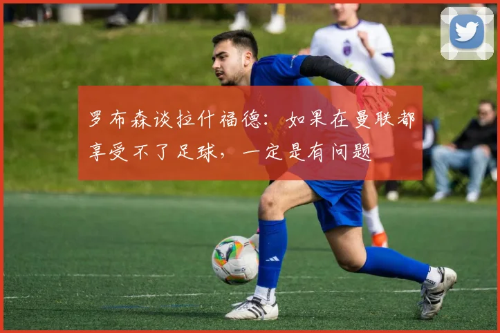 罗布森谈拉什福德：如果在曼联都享受不了足球，一定是有问题