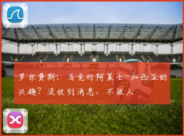 罗尔费斯：马竞对阿莱士-加西亚的兴趣？没收到消息，不放人