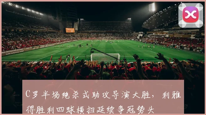 C罗半场绝杀式助攻导演大胜，利雅得胜利四球横扫延续争冠势头