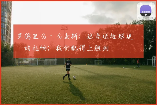 罗德里戈·戈麦斯：这是送给球迷们的礼物；我们配得上胜利