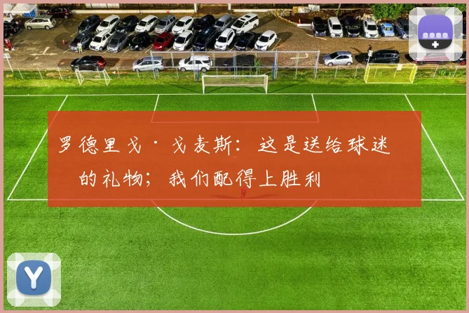 罗德里戈·戈麦斯：这是送给球迷们的礼物；我们配得上胜利