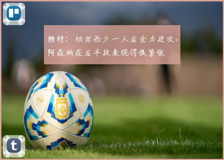 赖特：切尔西少一人后全力进攻，阿森纳在后半段表现得很紧张