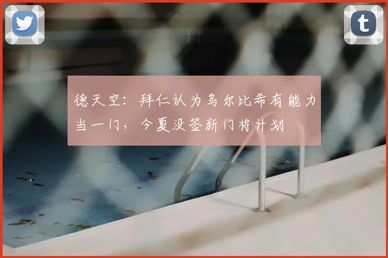 德天空：拜仁认为乌尔比希有能力当一门，今夏没签新门将计划