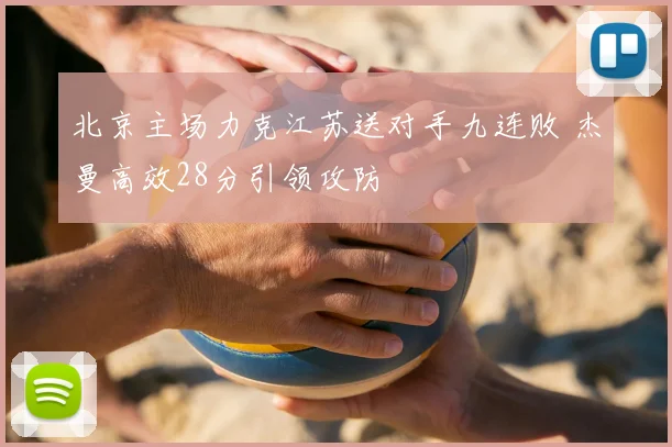 北京主场力克江苏送对手九连败 杰曼高效28分引领攻防