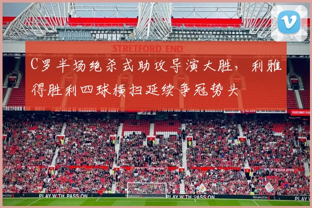 C罗半场绝杀式助攻导演大胜，利雅得胜利四球横扫延续争冠势头