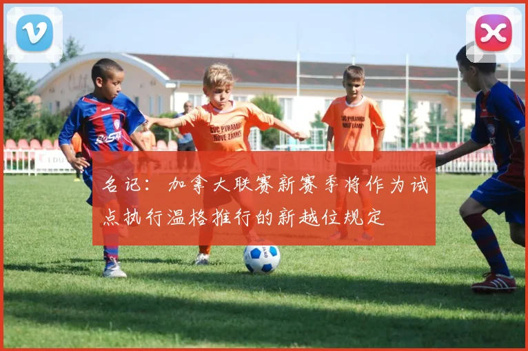 名记：加拿大联赛新赛季将作为试点执行温格推行的新越位规定