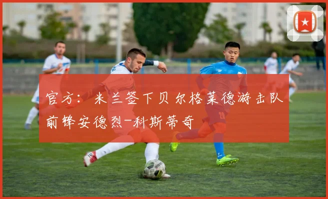 官方：米兰签下贝尔格莱德游击队前锋安德烈-科斯蒂奇