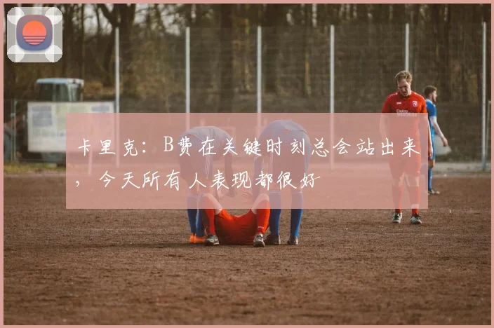 卡里克：B费在关键时刻总会站出来，今天所有人表现都很好