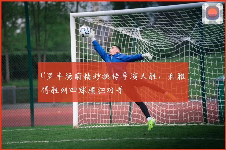 C罗半场前精妙挑传导演大胜，利雅得胜利四球横扫对手