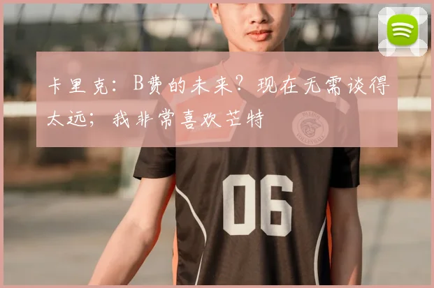 卡里克：B费的未来？现在无需谈得太远；我非常喜欢芒特