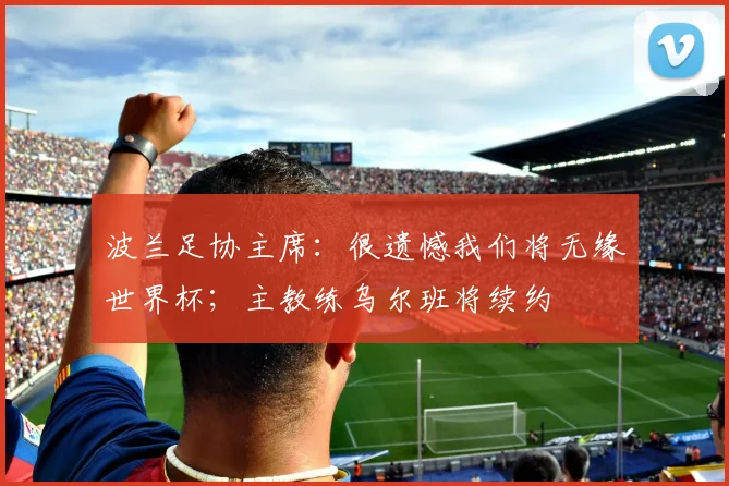 波兰足协主席：很遗憾我们将无缘世界杯；主教练乌尔班将续约